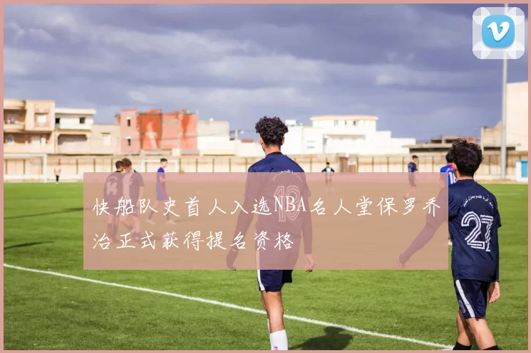 快船队史首人入选NBA名人堂保罗乔治正式获得提名资格