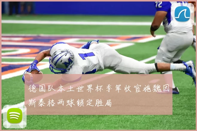 德国队本土世界杯季军收官施魏因斯泰格两球锁定胜局