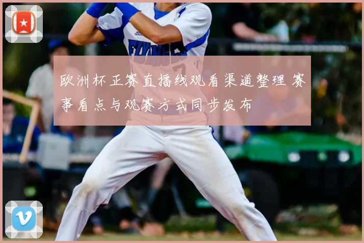 欧洲杯正赛直播线观看渠道整理 赛事看点与观赛方式同步发布