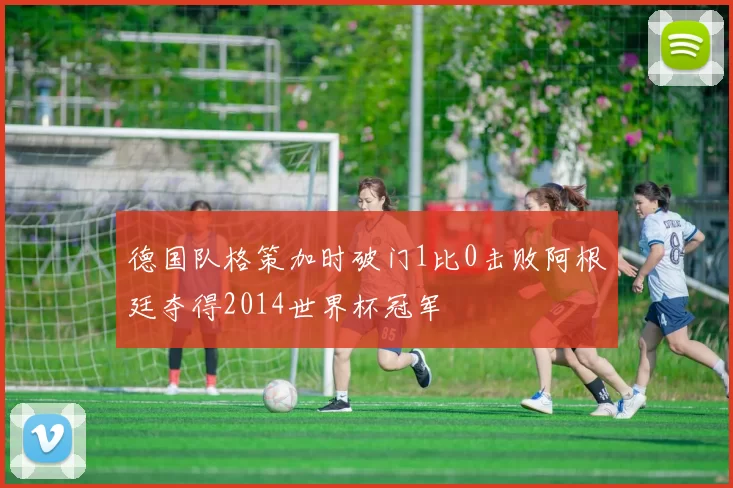 德国队格策加时破门1比0击败阿根廷夺得2014世界杯冠军