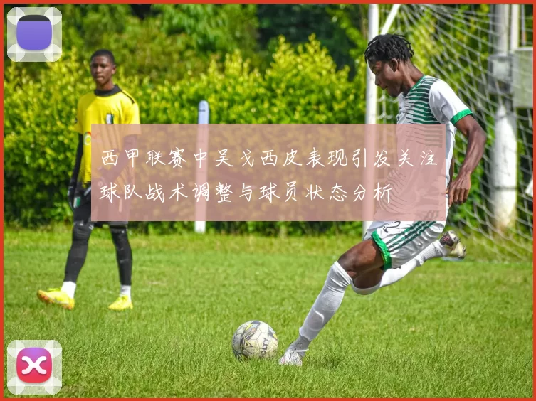 西甲联赛中吴戈西皮表现引发关注球队战术调整与球员状态分析
