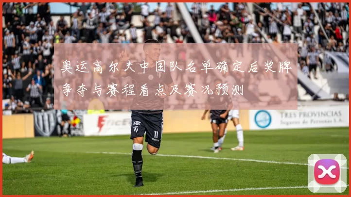 奥运高尔夫中国队名单确定后奖牌争夺与赛程看点及赛况预测