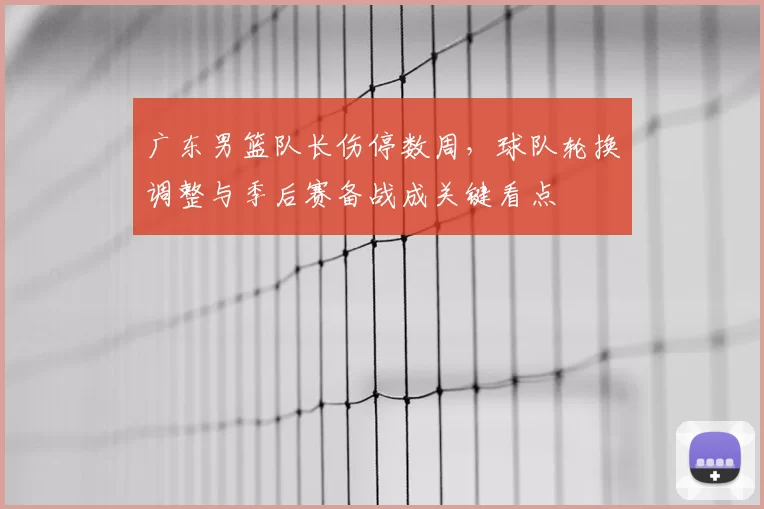 广东男篮队长伤停数周，球队轮换调整与季后赛备战成关键看点
