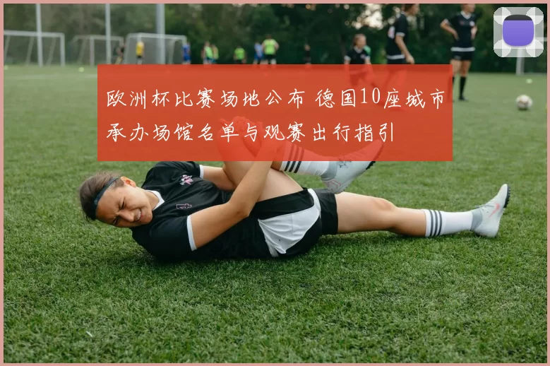 欧洲杯比赛场地公布 德国10座城市承办场馆名单与观赛出行指引