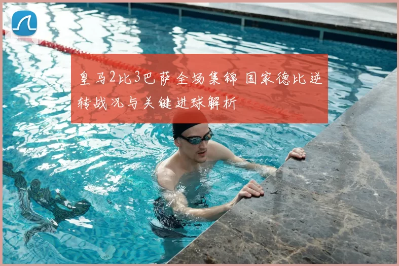 皇马2比3巴萨全场集锦 国家德比逆转战况与关键进球解析