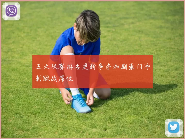 五大联赛排名更新争夺加剧豪门冲刺欧战席位