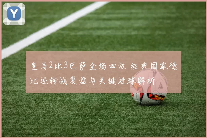 皇马2比3巴萨全场回放 经典国家德比逆转战复盘与关键进球解析