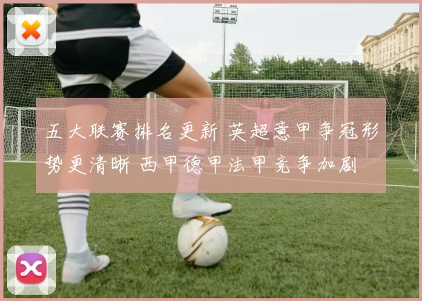 五大联赛排名更新 英超意甲争冠形势更清晰 西甲德甲法甲竞争加剧