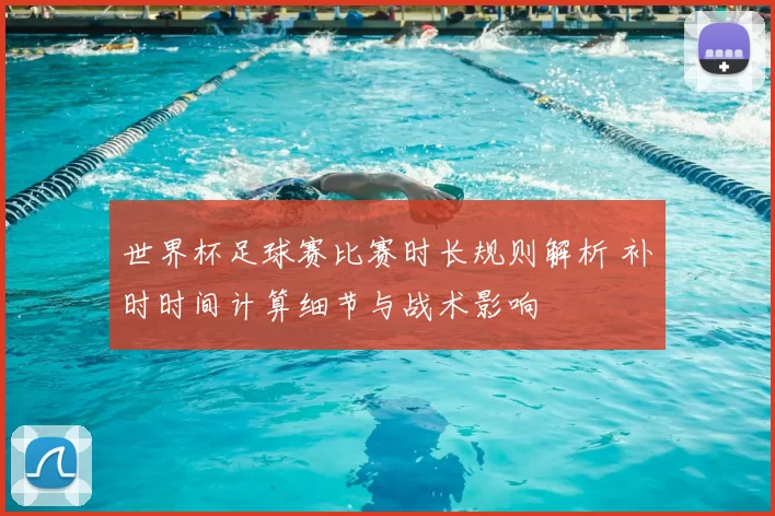 世界杯足球赛比赛时长规则解析 补时时间计算细节与战术影响