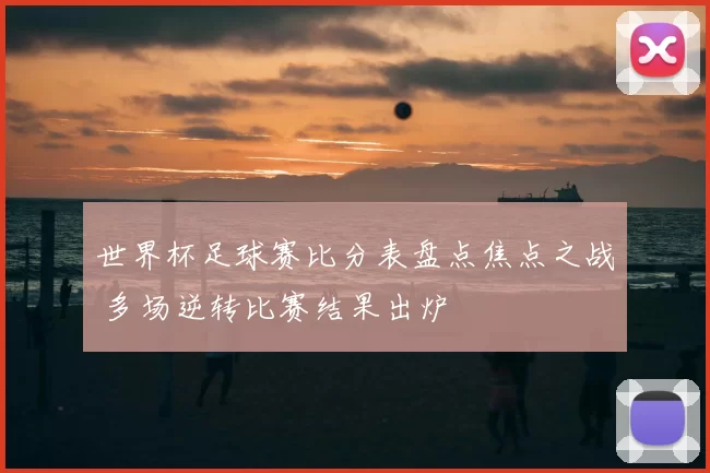 世界杯足球赛比分表盘点焦点之战 多场逆转比赛结果出炉