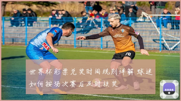 世界杯彩票兑奖时间规则详解 球迷如何按场次赛后及时核奖