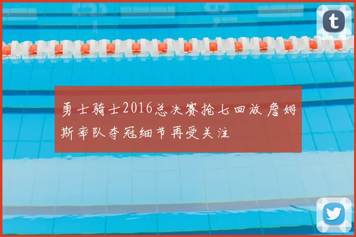 勇士骑士2016总决赛抢七回放 詹姆斯率队夺冠细节再受关注