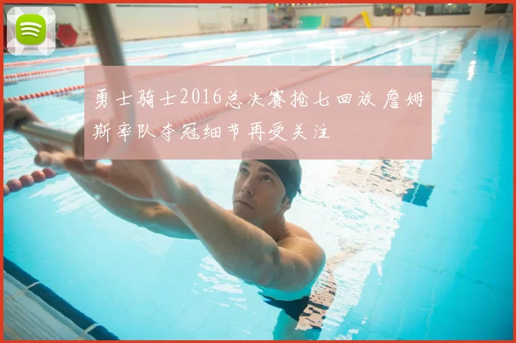 勇士骑士2016总决赛抢七回放 詹姆斯率队夺冠细节再受关注