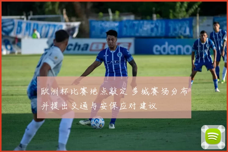 欧洲杯比赛地点敲定 多城赛场分布并提出交通与安保应对建议
