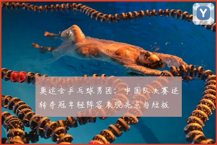 奥运会乒乓球男团：中国队决赛逆转夺冠年轻阵容表现亮点与短板
