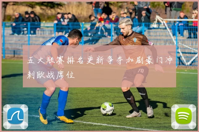五大联赛排名更新争夺加剧豪门冲刺欧战席位