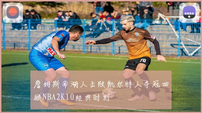 詹姆斯率湖人击败凯尔特人夺冠回顾NBA2K10经典时刻