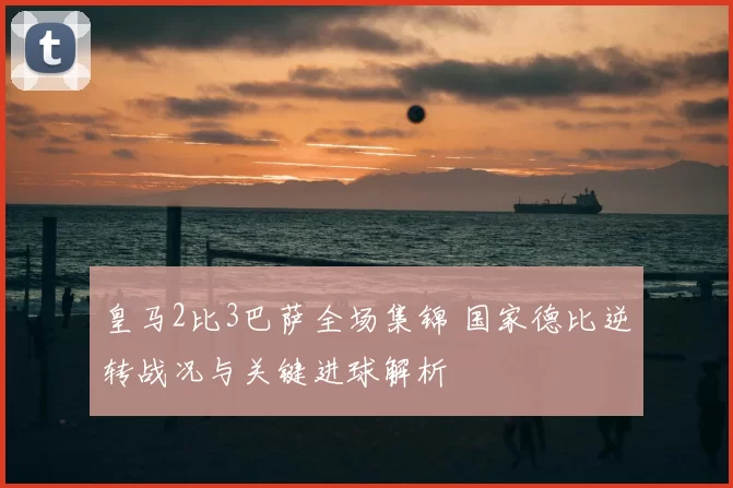 皇马2比3巴萨全场集锦 国家德比逆转战况与关键进球解析