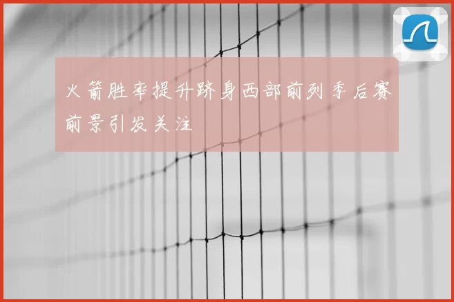 火箭胜率提升跻身西部前列季后赛前景引发关注