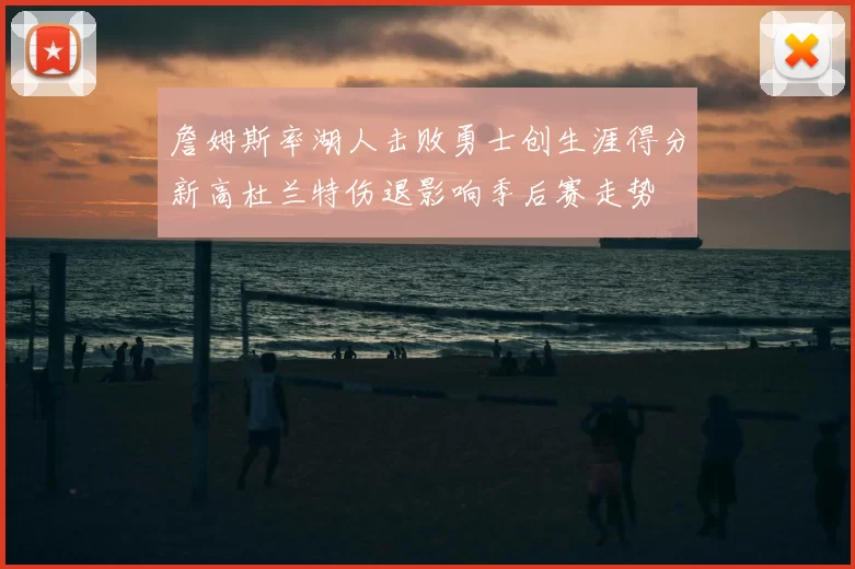 詹姆斯率湖人击败勇士创生涯得分新高杜兰特伤退影响季后赛走势