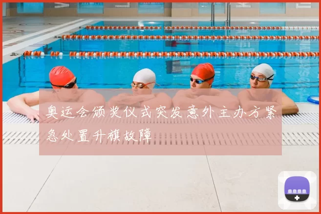 奥运会颁奖仪式突发意外主办方紧急处置升旗故障