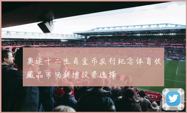 奥运十二生肖金币发行纪念体育收藏品市场新增投资选择