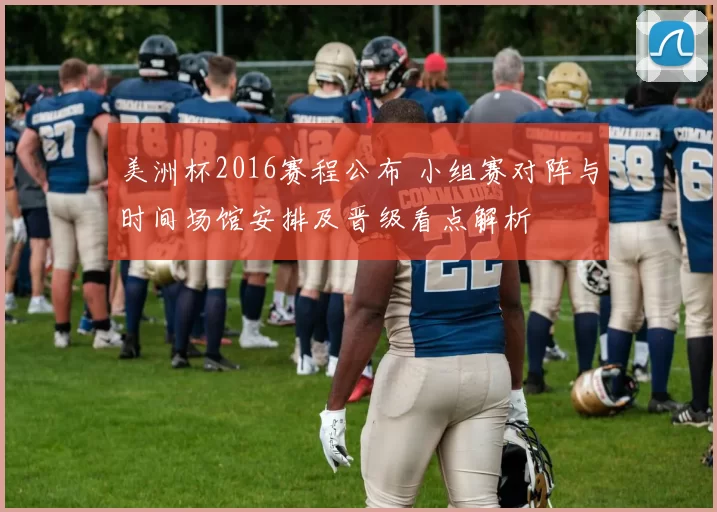 美洲杯2016赛程公布 小组赛对阵与时间场馆安排及晋级看点解析