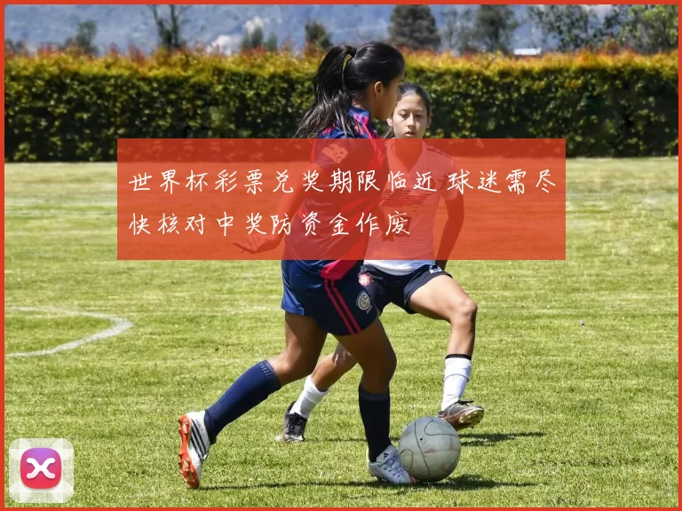 世界杯彩票兑奖期限临近 球迷需尽快核对中奖防资金作废