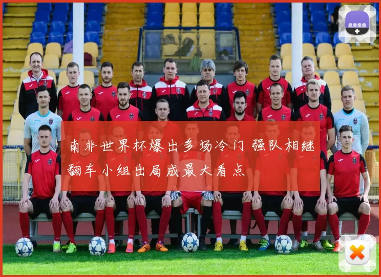 南非世界杯爆出多场冷门 强队相继翻车小组出局成最大看点