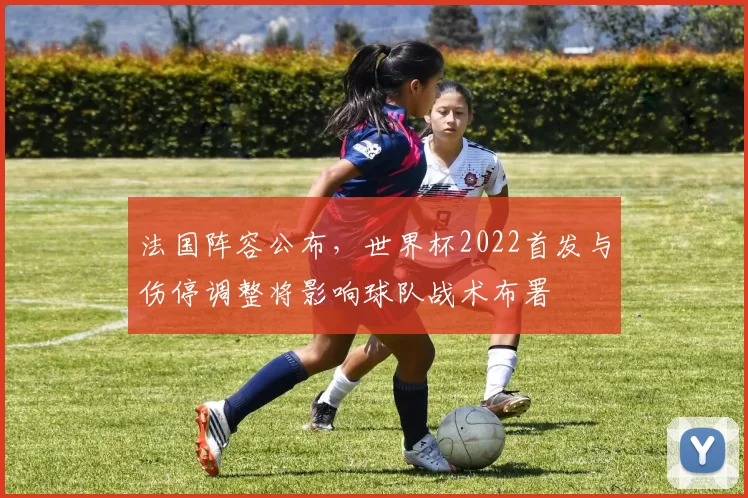 法国阵容公布，世界杯2022首发与伤停调整将影响球队战术布署