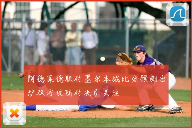 阿德莱德联对墨尔本城比分预测出炉双方攻防对决引关注