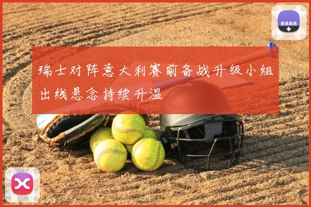 瑞士对阵意大利赛前备战升级小组出线悬念持续升温