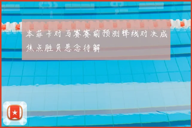 本菲卡对马赛赛前预测锋线对决成焦点胜负悬念待解