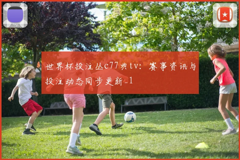 世界杯投注丛c77典tv：赛事资讯与投注动态同步更新_1