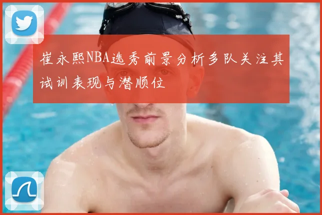 崔永熙NBA选秀前景分析多队关注其试训表现与潜顺位