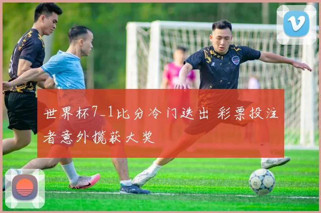 世界杯7_1比分冷门迭出 彩票投注者意外揽获大奖
