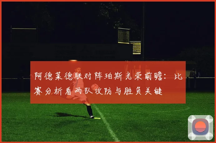 阿德莱德联对阵珀斯光荣前瞻：比赛分析看两队攻防与胜负关键