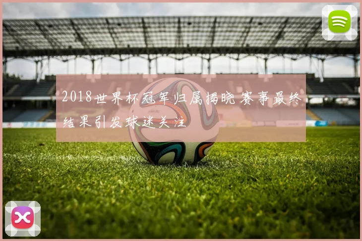 2018世界杯冠军归属揭晓 赛事最终结果引发球迷关注