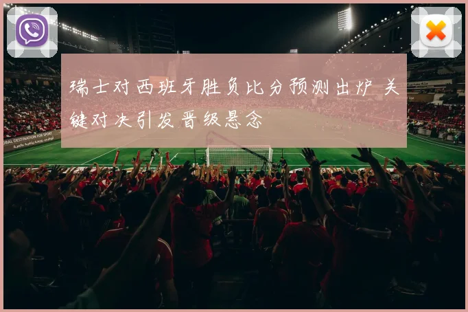 瑞士对西班牙胜负比分预测出炉 关键对决引发晋级悬念