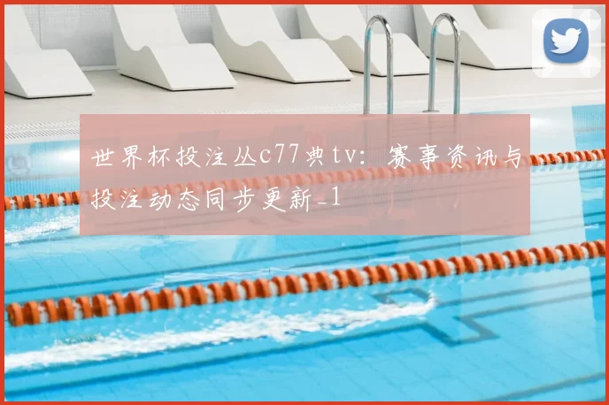 世界杯投注丛c77典tv：赛事资讯与投注动态同步更新_1