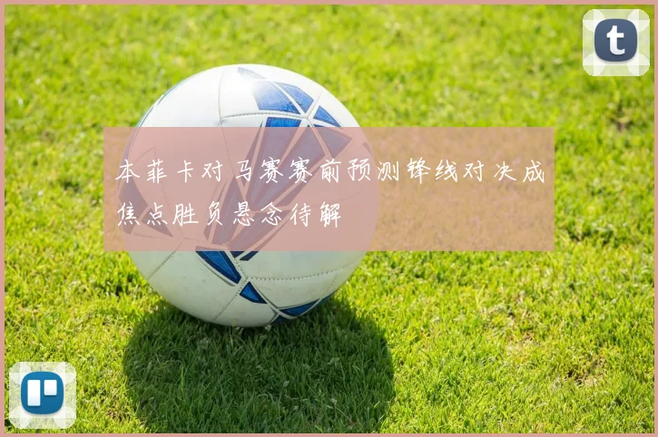 本菲卡对马赛赛前预测锋线对决成焦点胜负悬念待解