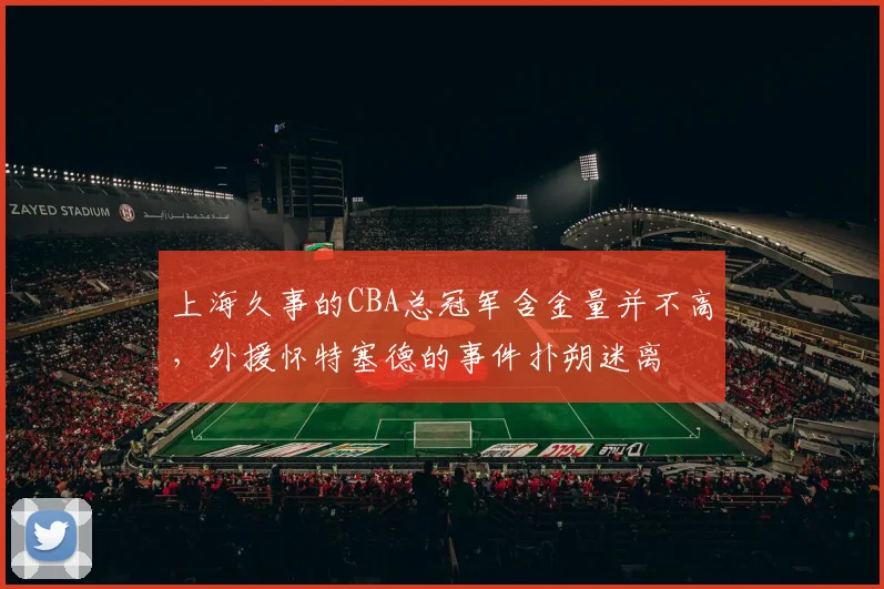 上海久事的CBA总冠军含金量并不高，外援怀特塞德的事件扑朔迷离