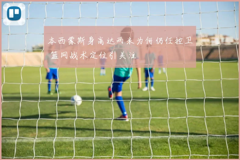 本西蒙斯身高达两米为何仍任控卫 篮网战术定位引关注