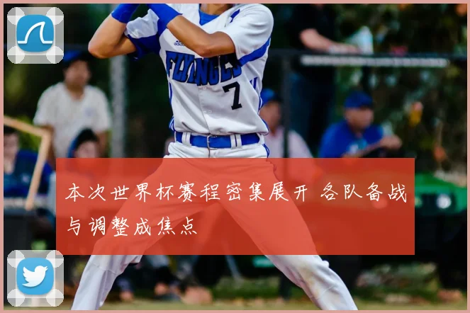 本次世界杯赛程密集展开 各队备战与调整成焦点