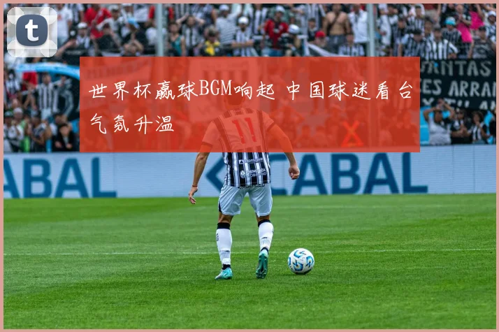 世界杯赢球BGM响起 中国球迷看台气氛升温