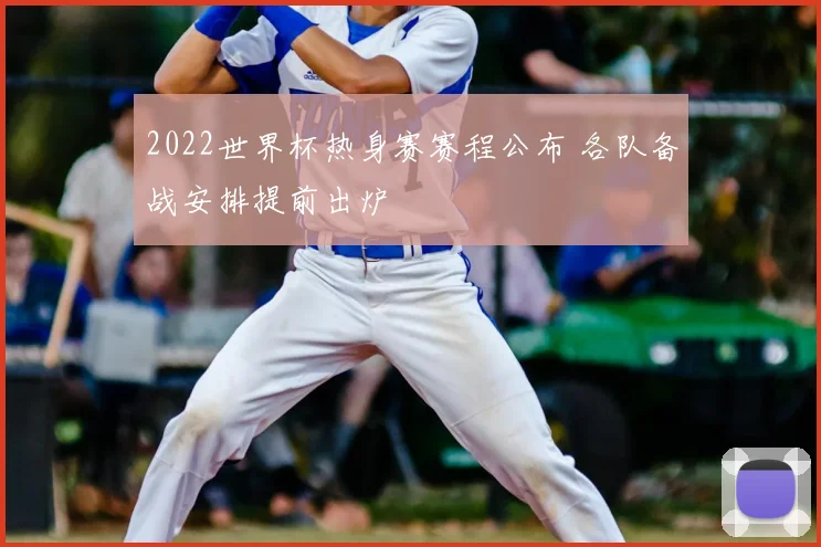 2022世界杯热身赛赛程公布 各队备战安排提前出炉