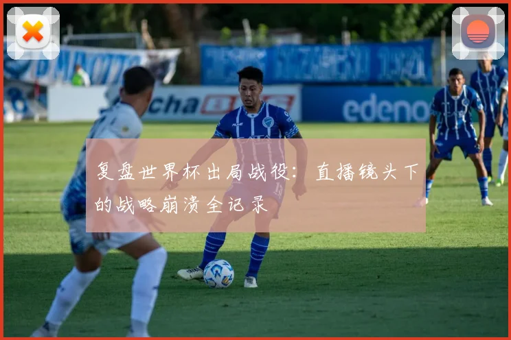 复盘世界杯出局战役:直播镜头下的战略崩溃全记录