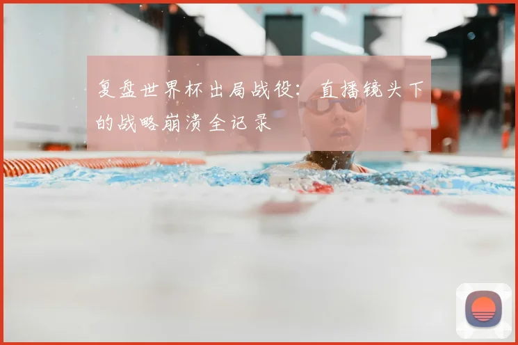 复盘世界杯出局战役：直播镜头下的战略崩溃全记录