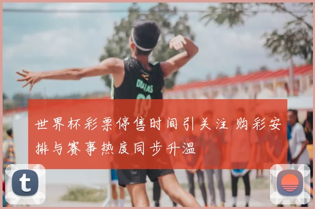 世界杯彩票停售时间引关注 购彩安排与赛事热度同步升温