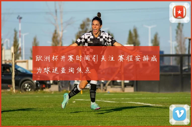 欧洲杯开赛时间引关注 赛程安排成为球迷查询焦点